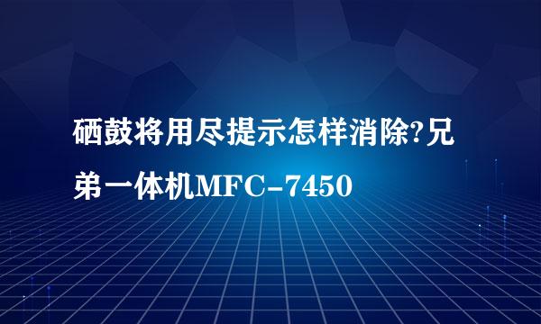 硒鼓将用尽提示怎样消除?兄弟一体机MFC-7450