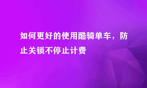 如何更好的使用酷骑单车，防止关锁不停止计费