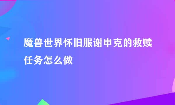 魔兽世界怀旧服谢申克的救赎任务怎么做