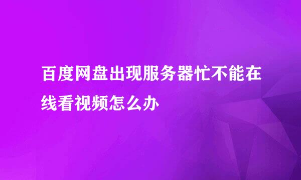 百度网盘出现服务器忙不能在线看视频怎么办