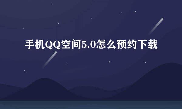 手机QQ空间5.0怎么预约下载