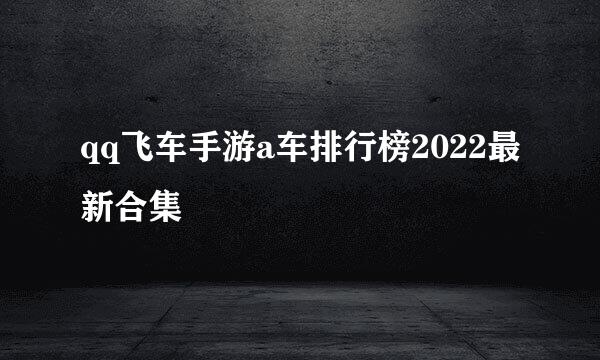 qq飞车手游a车排行榜2022最新合集