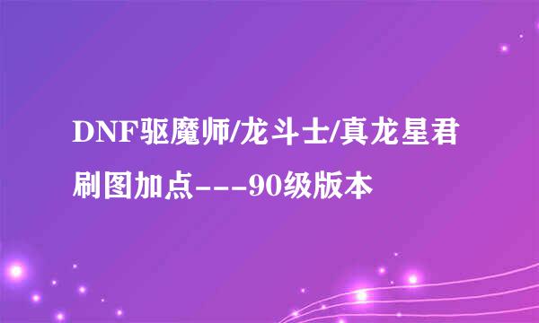 DNF驱魔师/龙斗士/真龙星君刷图加点---90级版本