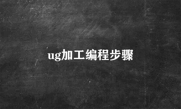 ug加工编程步骤