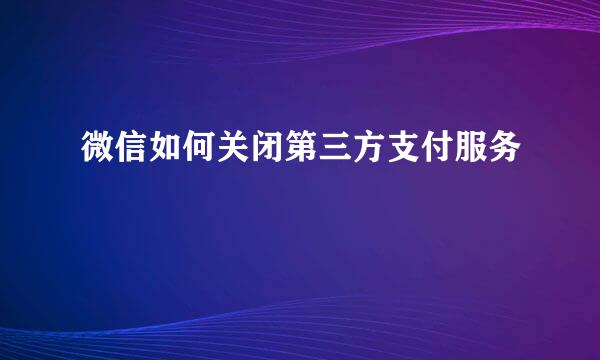 微信如何关闭第三方支付服务