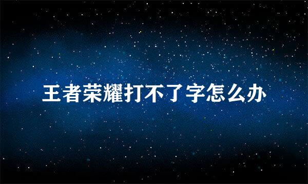 王者荣耀打不了字怎么办