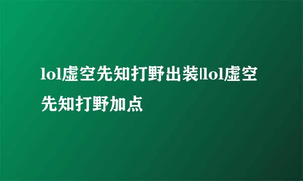 lol虚空先知打野出装|lol虚空先知打野加点