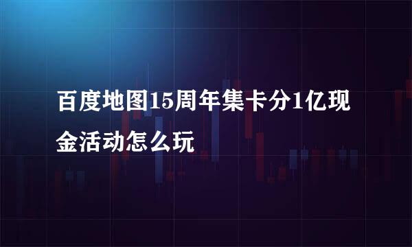 百度地图15周年集卡分1亿现金活动怎么玩