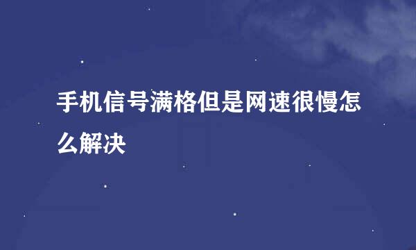 手机信号满格但是网速很慢怎么解决