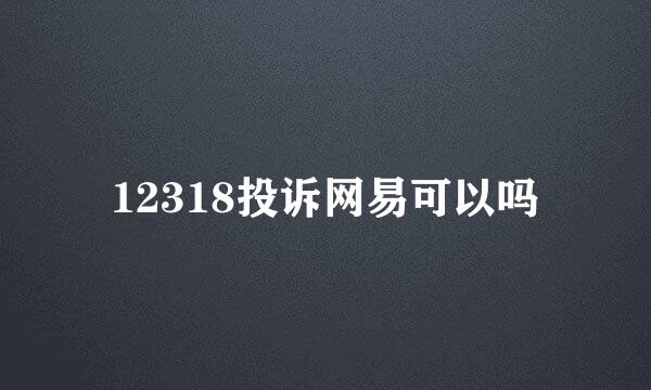 12318投诉网易可以吗