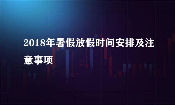 2018年暑假放假时间安排及注意事项