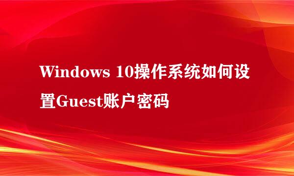 Windows 10操作系统如何设置Guest账户密码