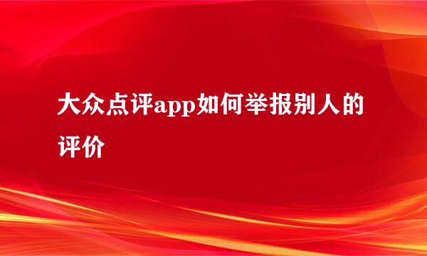 大众点评app如何举报别人的评价