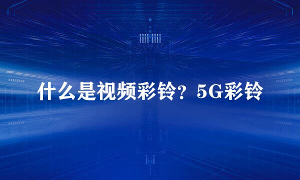 什么是视频彩铃？5G彩铃