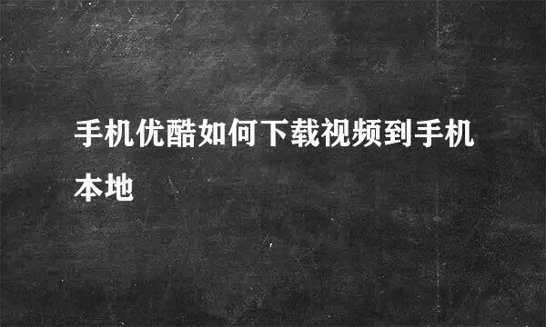 手机优酷如何下载视频到手机本地