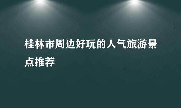 桂林市周边好玩的人气旅游景点推荐