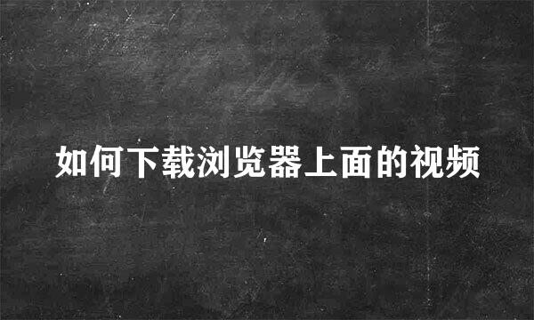 如何下载浏览器上面的视频