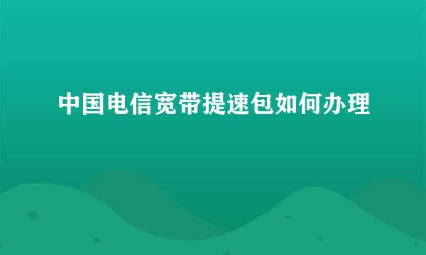 中国电信宽带提速包如何办理