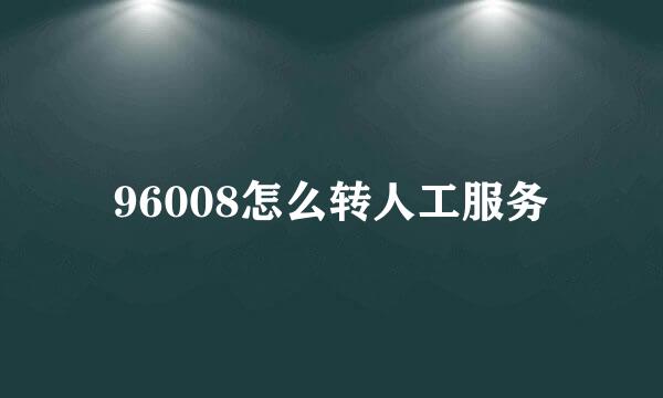 96008怎么转人工服务