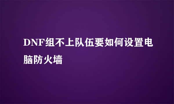 DNF组不上队伍要如何设置电脑防火墙