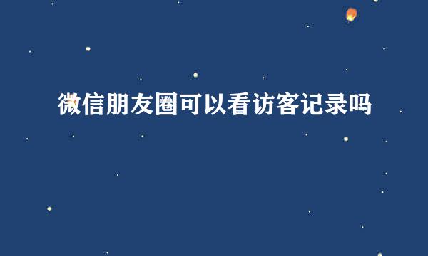 微信朋友圈可以看访客记录吗