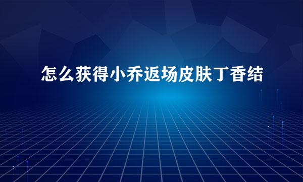 怎么获得小乔返场皮肤丁香结