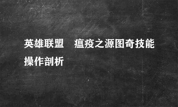 英雄联盟​瘟疫之源图奇技能操作剖析