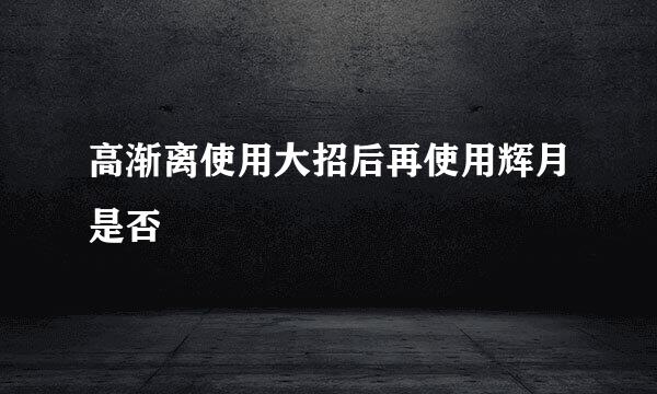 高渐离使用大招后再使用辉月是否