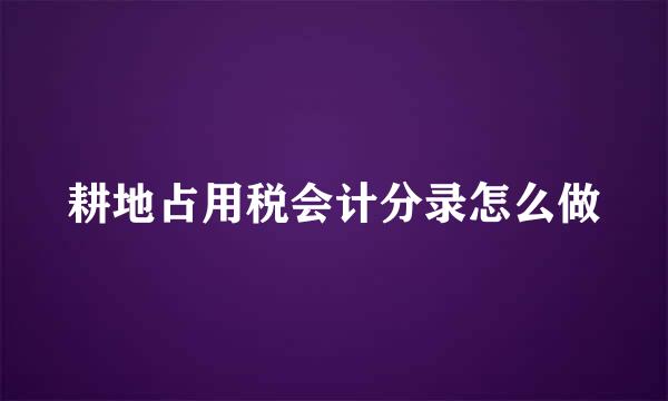 耕地占用税会计分录怎么做