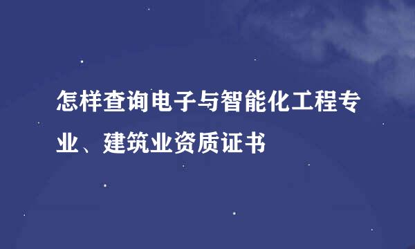 怎样查询电子与智能化工程专业、建筑业资质证书