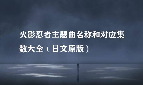 火影忍者主题曲名称和对应集数大全（日文原版）