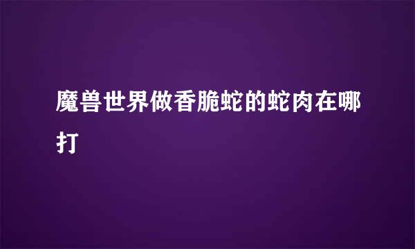 魔兽世界做香脆蛇的蛇肉在哪打