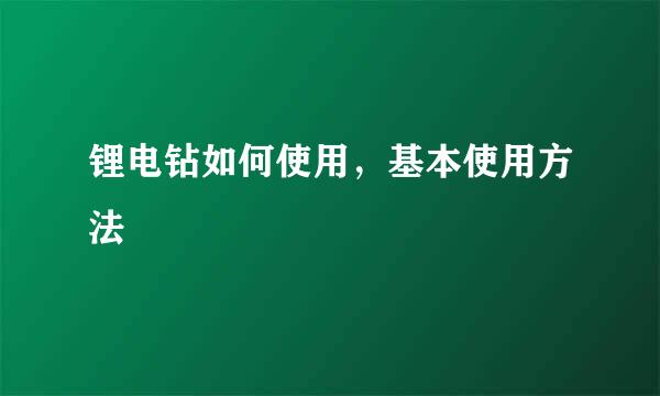 锂电钻如何使用，基本使用方法