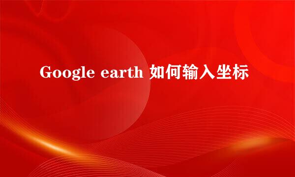 Google earth 如何输入坐标