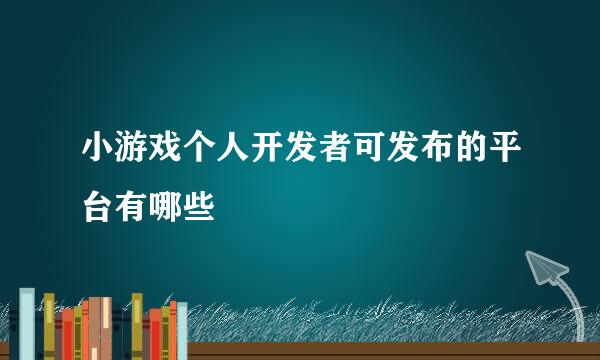 小游戏个人开发者可发布的平台有哪些