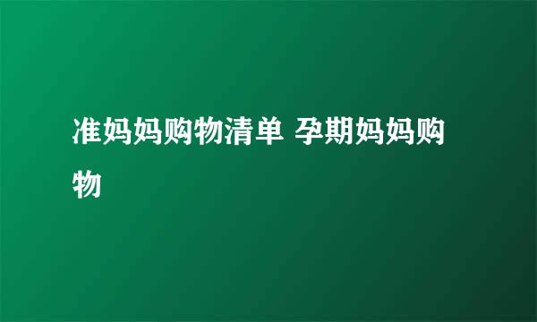 准妈妈购物清单 孕期妈妈购物