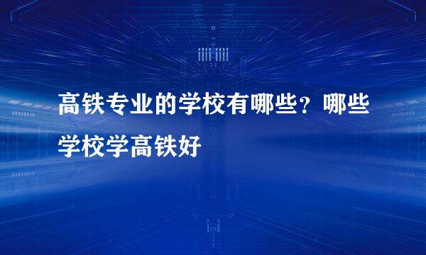 高铁专业的学校有哪些？哪些学校学高铁好