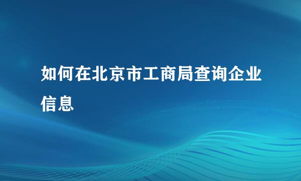 如何在北京市工商局查询企业信息