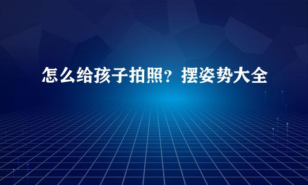 怎么给孩子拍照？摆姿势大全