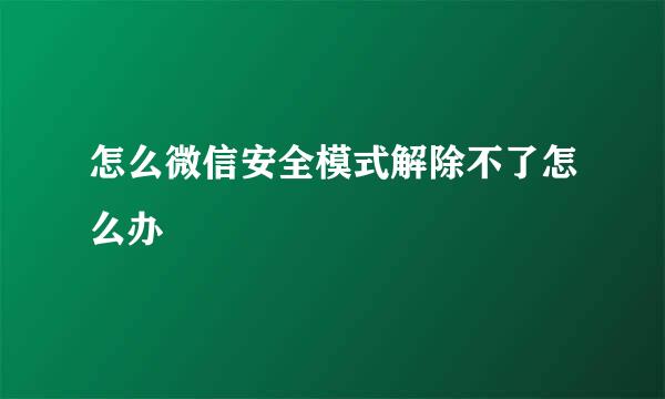 怎么微信安全模式解除不了怎么办