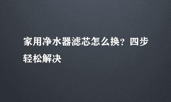 家用净水器滤芯怎么换？四步轻松解决