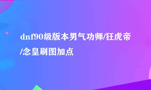 dnf90级版本男气功师/狂虎帝/念皇刷图加点