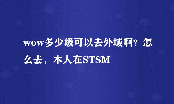 wow多少级可以去外域啊？怎么去，本人在STSM