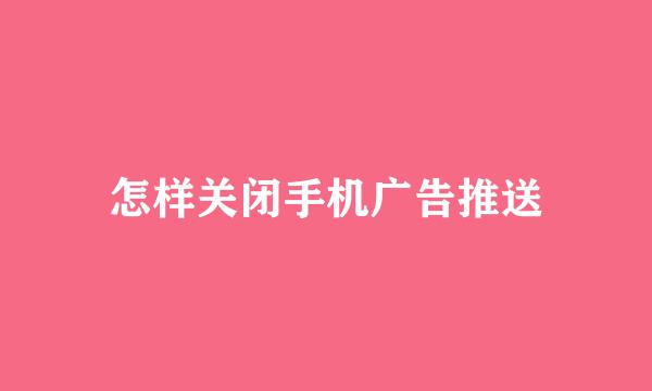 怎样关闭手机广告推送