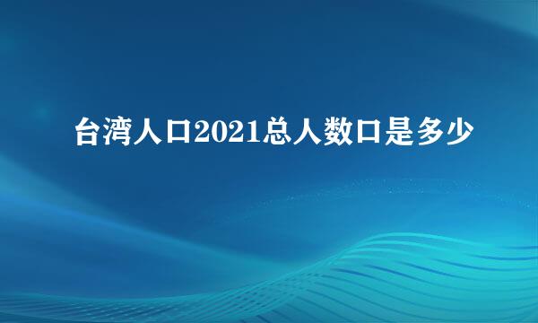 台湾人口2021总人数口是多少