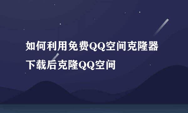 如何利用免费QQ空间克隆器下载后克隆QQ空间