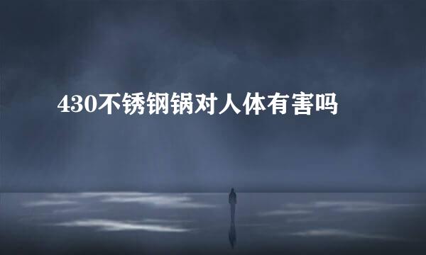 430不锈钢锅对人体有害吗