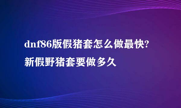 dnf86版假猪套怎么做最快?新假野猪套要做多久