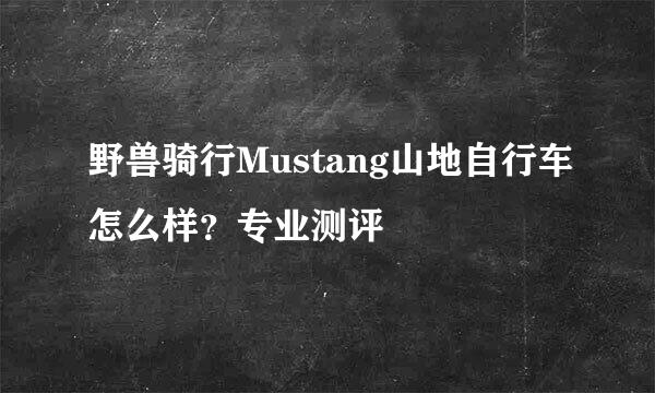 野兽骑行Mustang山地自行车怎么样？专业测评