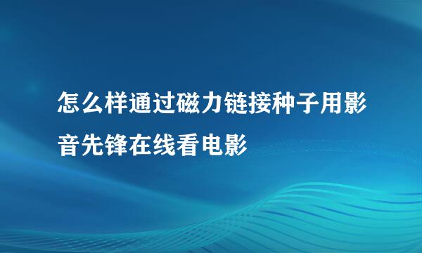 怎么样通过磁力链接种子用影音先锋在线看电影